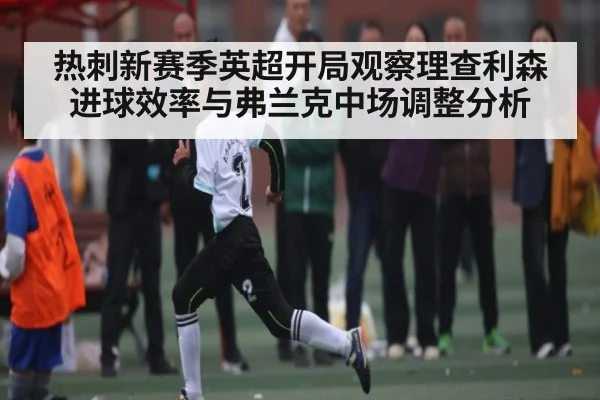 热刺新赛季英超开局观察理查利森进球效率与弗兰克中场调整分析