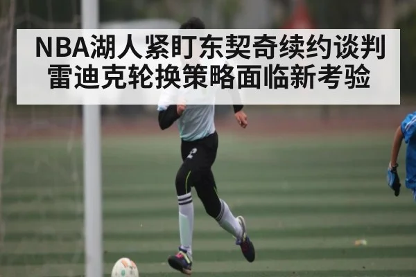 NBA湖人紧盯东契奇续约谈判 雷迪克轮换策略面临新考验