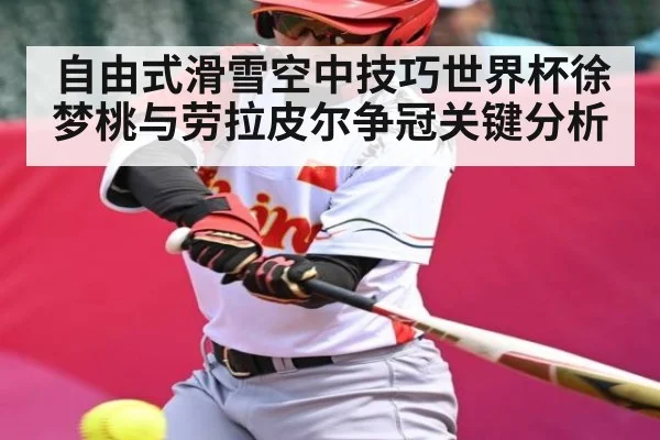 自由式滑雪空中技巧世界杯徐梦桃与劳拉皮尔争冠关键分析