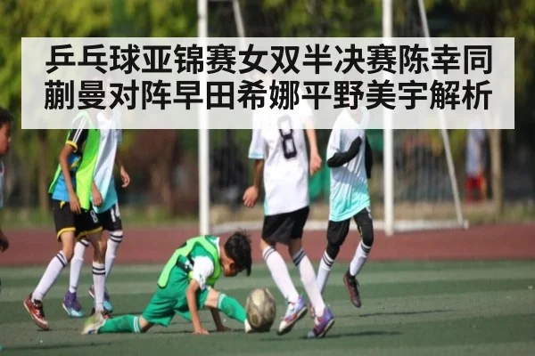 乒乓球亚锦赛女双半决赛陈幸同蒯曼对阵早田希娜平野美宇解析